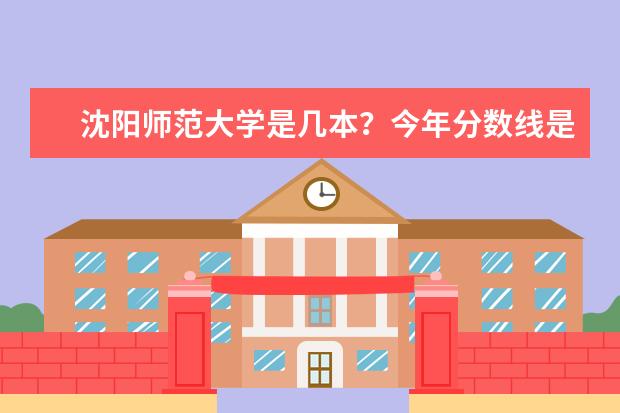 沈阳师范大学是几本？今年分数线是多少