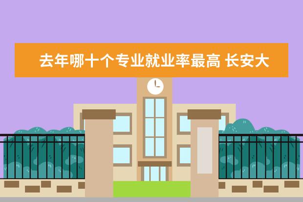 去年哪十个专业就业率最高 长安大学专业排名