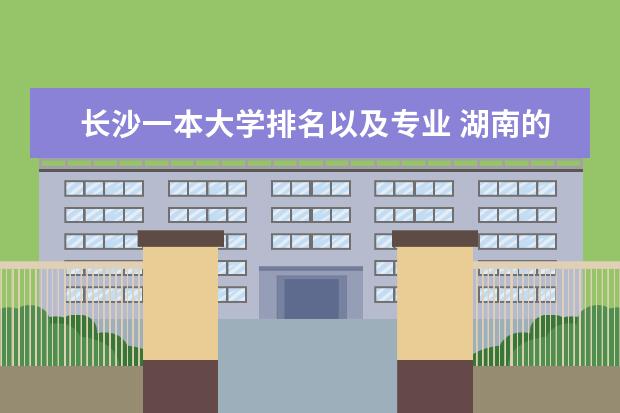 长沙一本大学排名以及专业 湖南的哪所大学最好