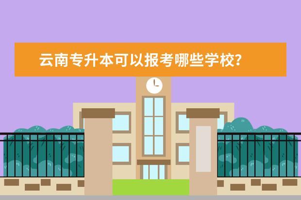 云南专升本可以报考哪些学校?