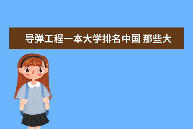 导弹工程一本大学排名中国 那些大学有核物理专业,还有核工程与核技术的。有排名之类的更好清华就不用说了,不是我能上的