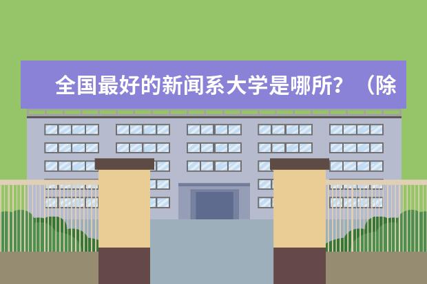全国最好的新闻系大学是哪所?(除传媒外) 各学校新闻学专业的排行