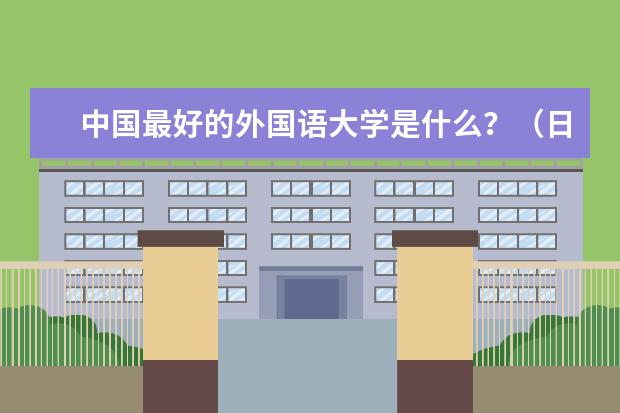 中国最好的外国语大学是什么?(日语最好)
