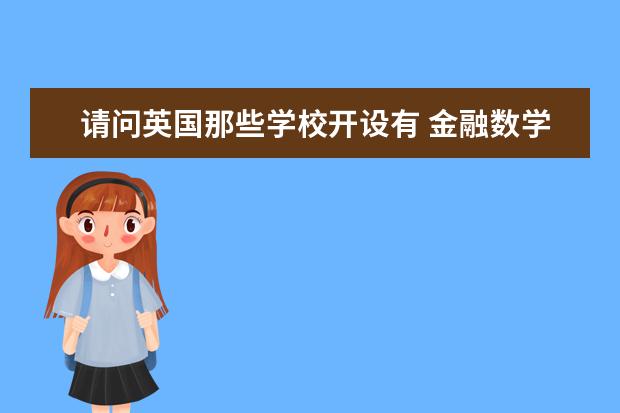 请问英国那些学校开设有 金融数学 这个专业?另外,那些学校在金融数学方面比较强?谢谢 TIMES英国大学排名 专业排名重要还是综合排名重要?
