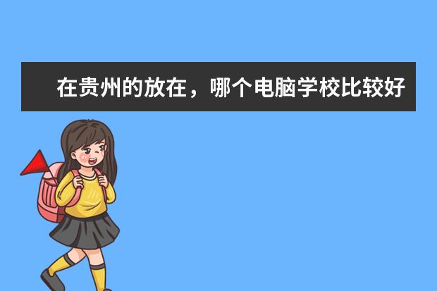 在贵州的放在，哪个电脑学校比较好？