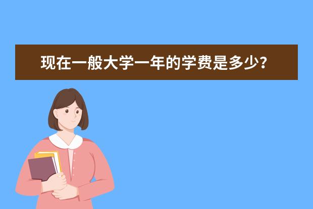 现在一般大学一年的学费是多少?
