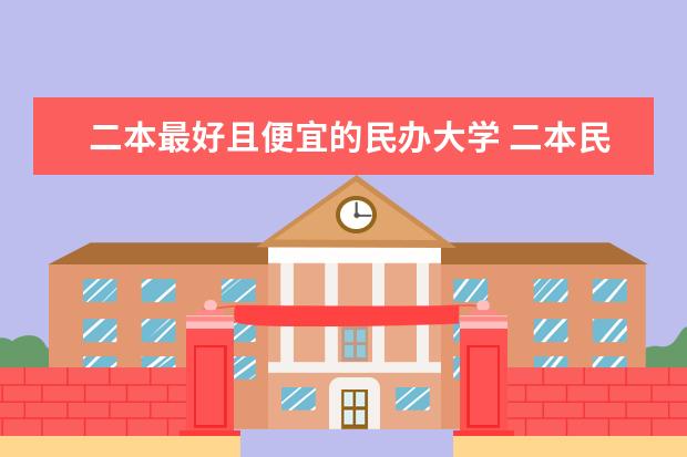 二本最好且便宜的民办大学 二本民办大学排名