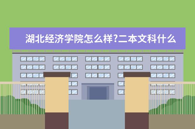 湖北经济学院怎么样?二本文科什么专业比较好?