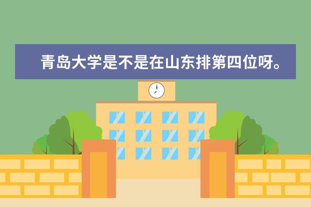 青岛大学是不是在山东排第四位呀。我听我朋友说青岛大学很好。是吗?