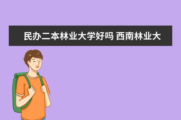 民办二本林业大学好吗 西南林业大学是一本还是二本
