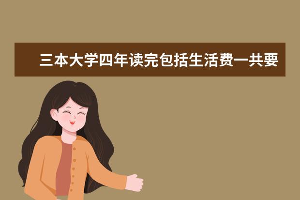 三本大学四年读完包括生活费一共要花多少钱？