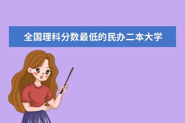 全国理科分数最低的民办二本大学 二本最低分数线的大学