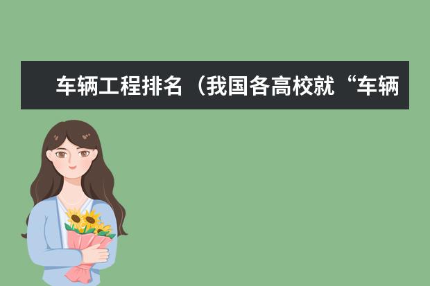 车辆工程排名(我国各高校就“车辆工程”这个专业的排名?)