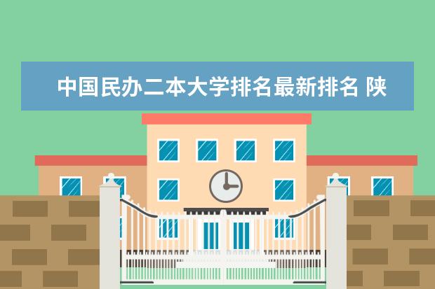 中国民办二本大学排名最新排名 陕西省二本大学排名及分数线