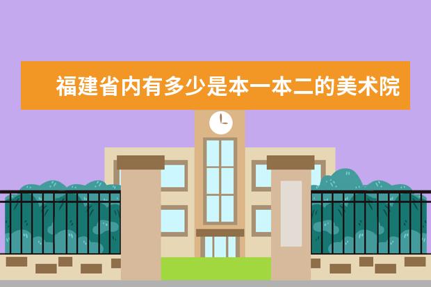 福建省内有多少是本一本二的美术院校？分别是哪？院校名称写出来