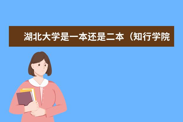 湖北大学是一本还是二本（知行学院是二本还是三本）