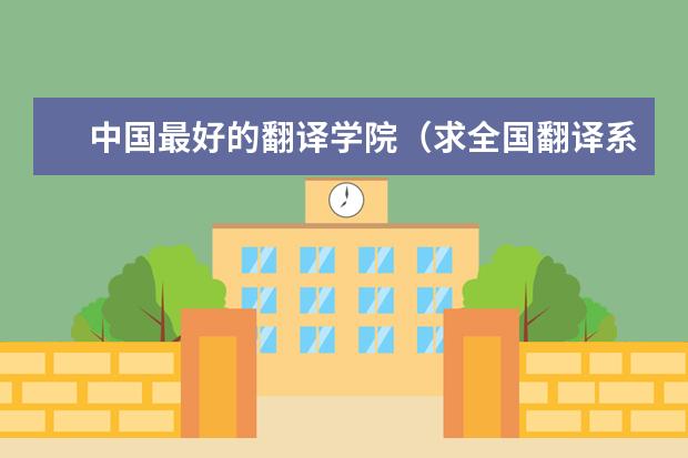 中国最好的翻译学院（求全国翻译系最好的学校排名）
