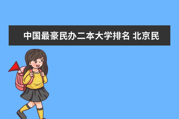 中国最豪民办二本大学排名 北京民办二本大学排名榜