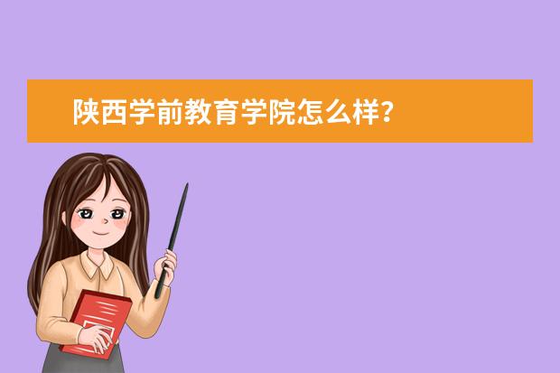 陕西学前教育学院怎么样?
