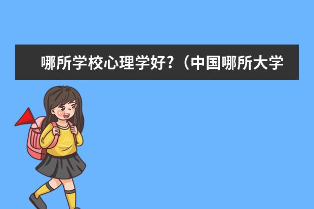 哪所学校心理学好?(中国哪所大学的心理系最好?)