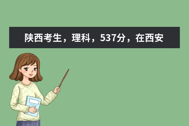 陕西考生,理科,537分,在西安上什么学校好?一本分数线485,学什么专业好?