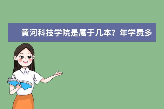 黄河科技学院是属于几本？年学费多少？