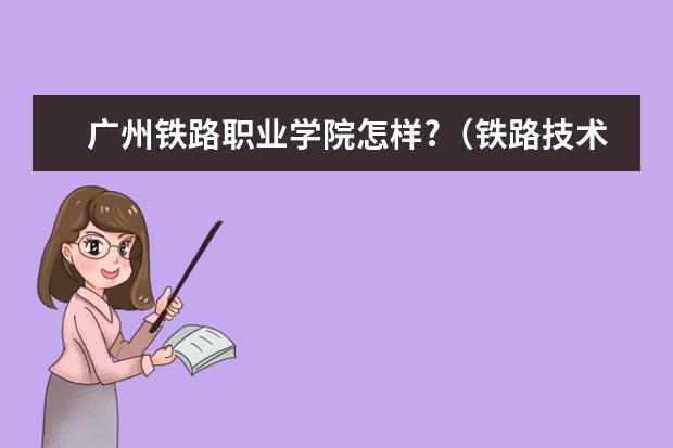 广州铁路职业学院怎样?（铁路技术学院的排名）
