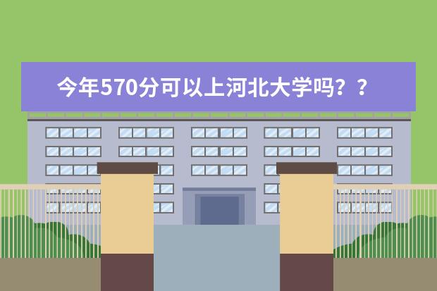 今年570分可以上河北大学吗？？？