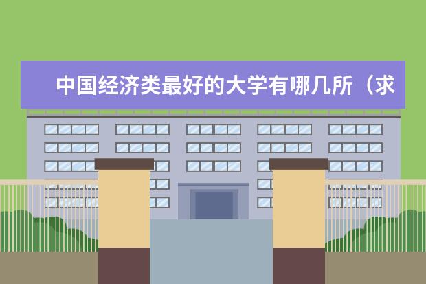 中国经济类最好的大学有哪几所(求全国各个大学经济类专业排名)