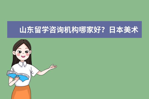 山东留学咨询机构哪家好?日本美术专业好的学校是哪个