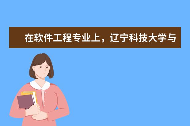 在软件工程专业上,辽宁科技大学与大连东软信息学院相比哪一个更好? 相差多少?