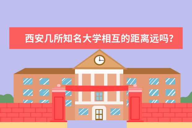 西安几所知名大学相互的距离远吗?