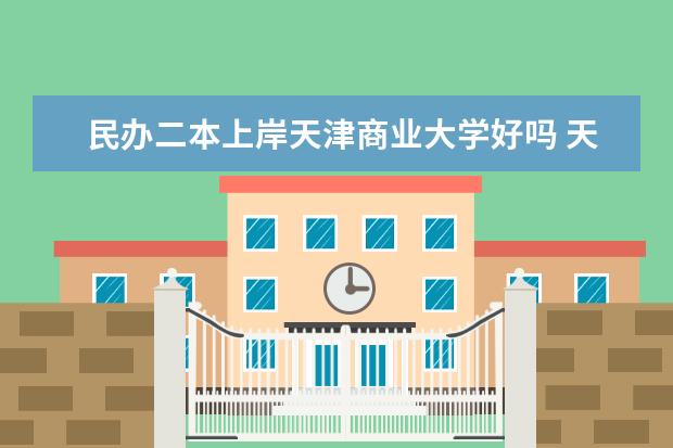 民办二本上岸天津商业大学好吗 天津商业大学是一本还是二本