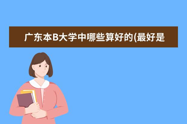 广东本B大学中哪些算好的(最好是排名) 还有我想读有关历史 ,地理的专业 请有经验的师兄师姐指教