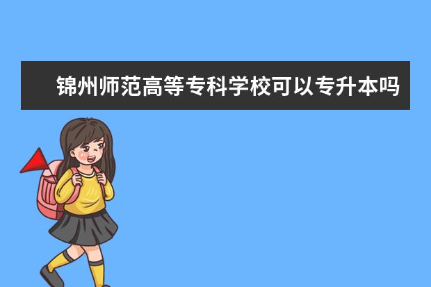 锦州师范高等专科学校可以专升本吗