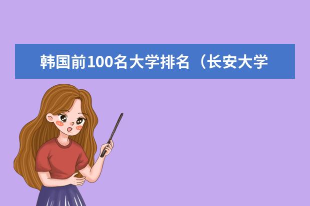 韩国前100名大学排名（长安大学专业排名）