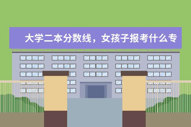 大学二本分数线,女孩子报考什么专业好?