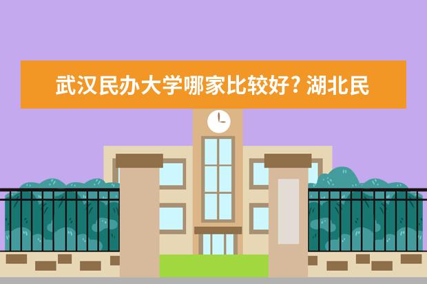 武汉民办大学哪家比较好? 湖北民办二本大学排名榜