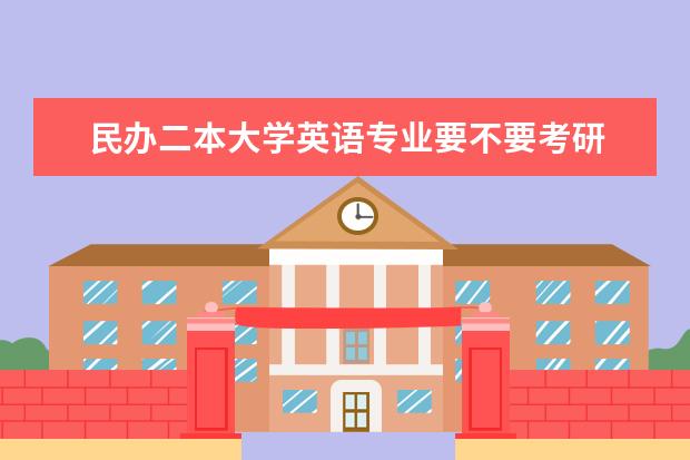 民办二本大学英语专业要不要考研 孩子是普通二本师范类专业, 那到底还需不需要考研?