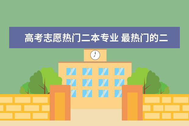 高考志愿热门二本专业 最热门的二本专业是哪些