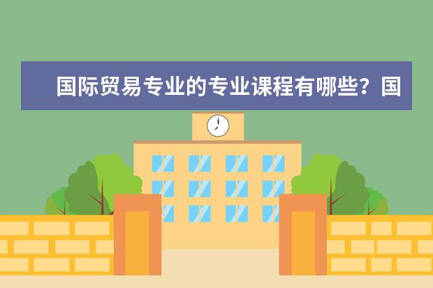 国际贸易专业的专业课程有哪些？国际贸易专业中国最新大学排名！研究生学院排名！