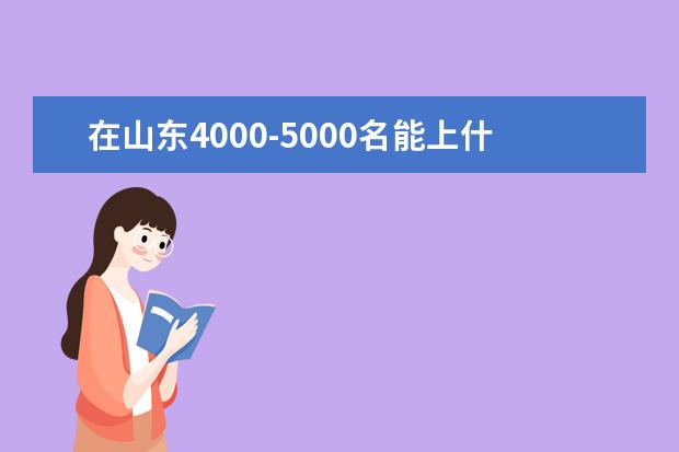 在山东4000-5000名能上什么学校的什么专业？