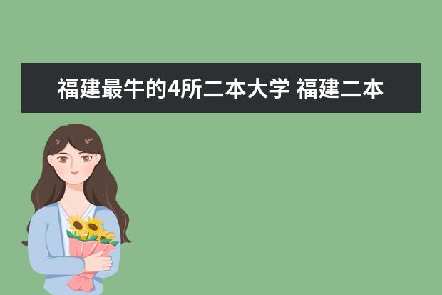 福建最牛的4所二本大学 福建二本大学排行榜