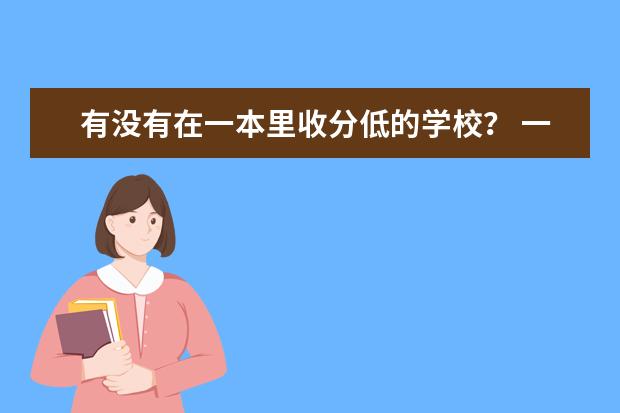 有没有在一本里收分低的学校? 一本大学录取分数较低但教学质量还是很好的大学有没有,求推荐