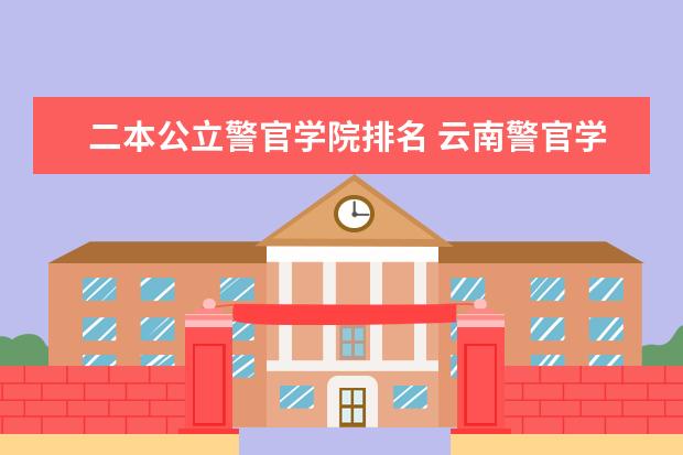 二本公立警官学院排名 云南警官学院综合实力展示：来看它是否值得一读！