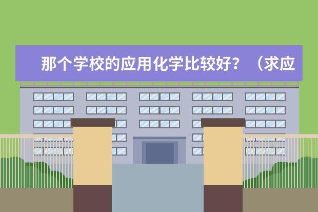 那个学校的应用化学比较好?(求应用化学专业二本学校排名)