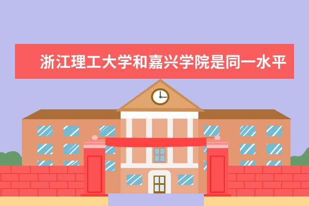浙江理工大学和嘉兴学院是同一水平的大学吗？哪个好些？