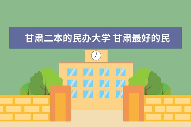 甘肃二本的民办大学 甘肃最好的民办二本学校