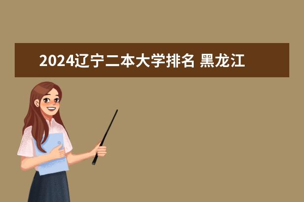 2024辽宁二本大学排名 黑龙江最好的二本大学排名