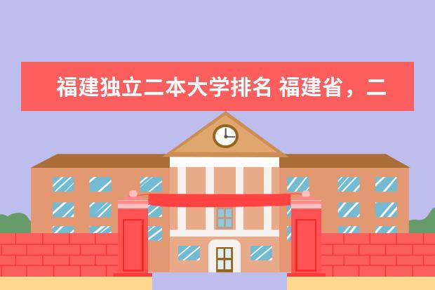福建独立二本大学排名 福建省,二本院校{民办的}受国家承认的,院校有哪几所